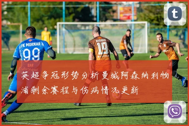 英超争冠形势分析曼城阿森纳利物浦剩余赛程与伤病情况更新