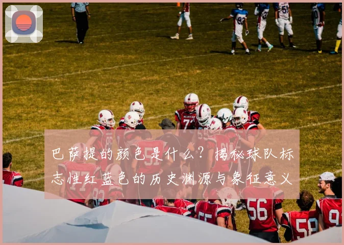 巴萨提的颜色是什么？揭秘球队标志性红蓝色的历史渊源与象征意义