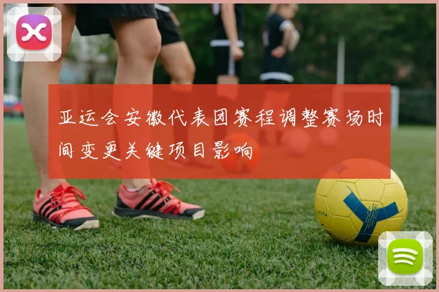 亚运会安徽代表团赛程调整赛场时间变更关键项目影响