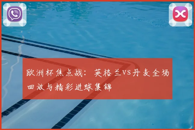 欧洲杯焦点战：英格兰vs丹麦全场回放与精彩进球集锦