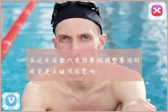 亚运会安徽代表团赛程调整赛场时间变更关键项目影响
