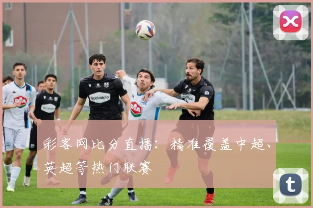彩客网比分直播:精准覆盖中超、英超等热门联赛