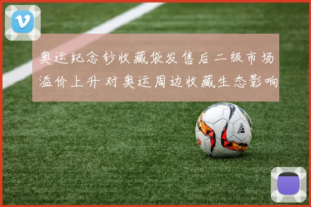 奥运纪念钞收藏袋发售后二级市场溢价上升 对奥运周边收藏生态影响评估