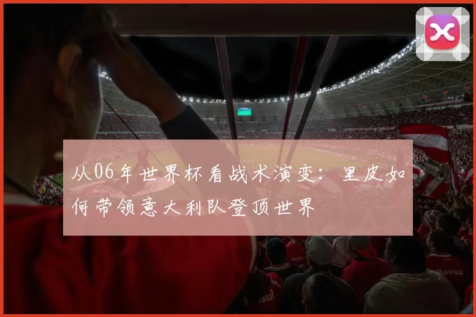 从06年世界杯看战术演变：里皮如何带领意大利队登顶世界