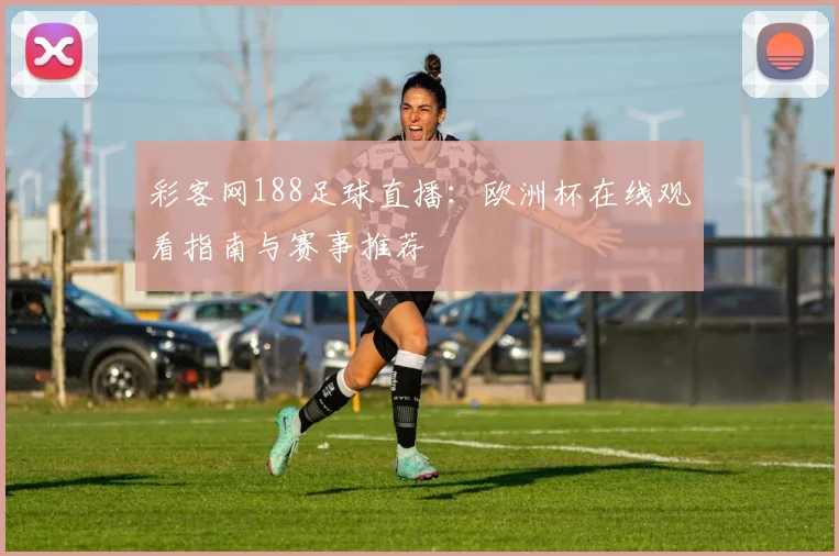 彩客网188足球直播：欧洲杯在线观看指南与赛事推荐