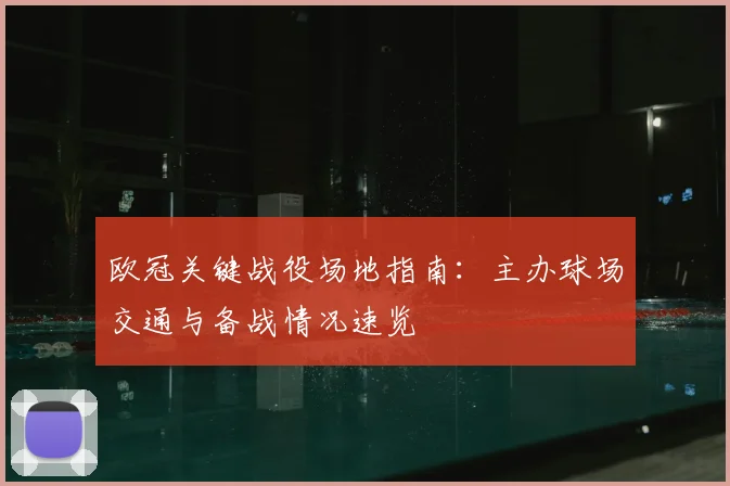 欧冠关键战役场地指南：主办球场交通与备战情况速览