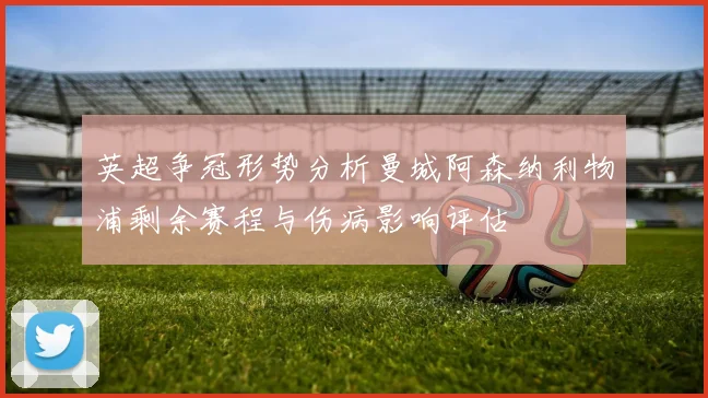 英超争冠形势分析曼城阿森纳利物浦剩余赛程与伤病影响评估