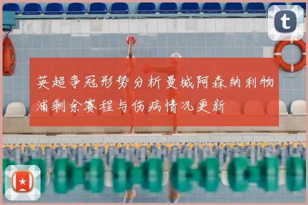 英超争冠形势分析曼城阿森纳利物浦剩余赛程与伤病情况更新