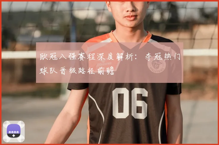 欧冠八强赛程深度解析：夺冠热门球队晋级路径前瞻