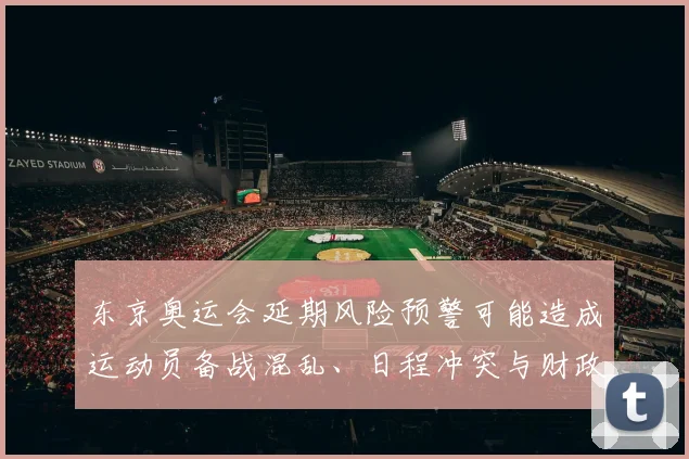 东京奥运会延期风险预警可能造成运动员备战混乱、日程冲突与财政损失