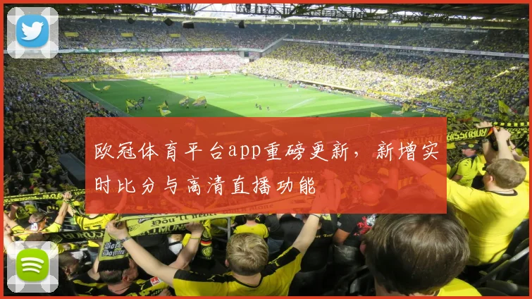 欧冠体育平台app重磅更新，新增实时比分与高清直播功能