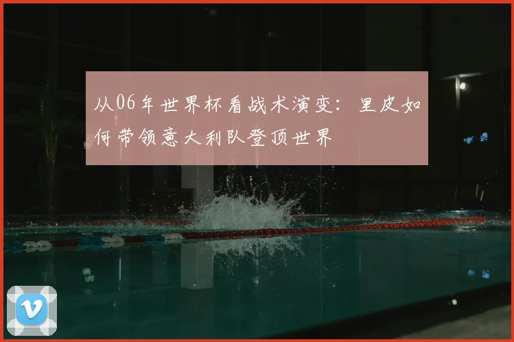从06年世界杯看战术演变：里皮如何带领意大利队登顶世界