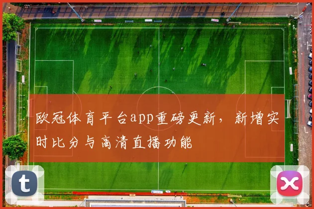 欧冠体育平台app重磅更新，新增实时比分与高清直播功能