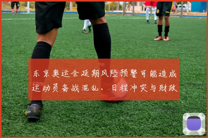 东京奥运会延期风险预警可能造成运动员备战混乱、日程冲突与财政损失