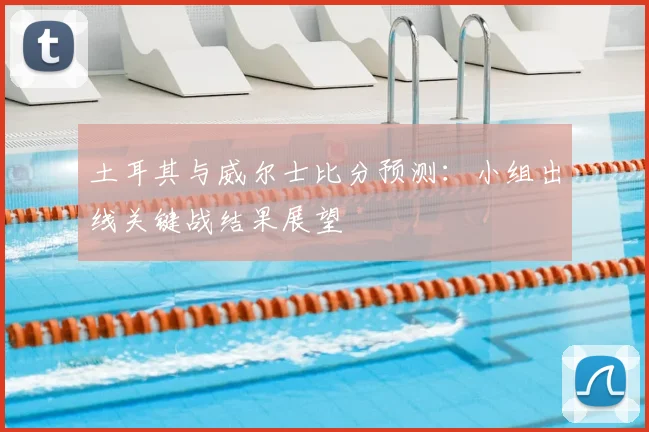 土耳其与威尔士比分预测：小组出线关键战结果展望