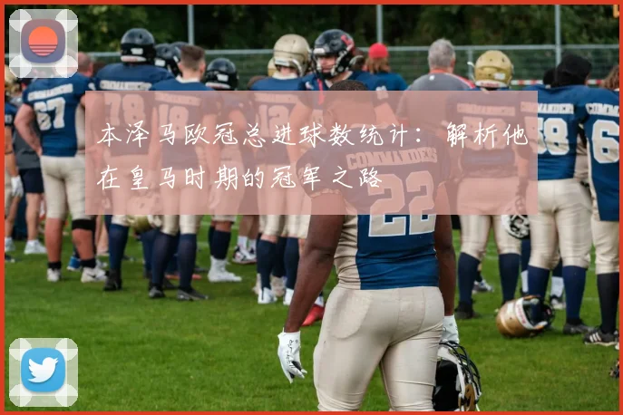 本泽马欧冠总进球数统计:解析他在皇马时期的冠军之路