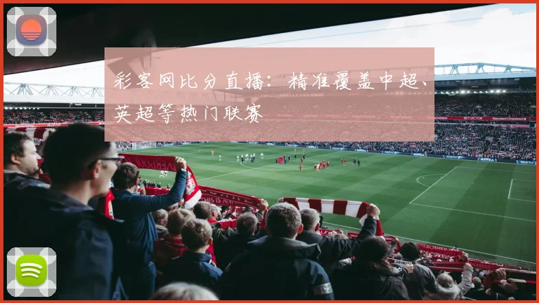 彩客网比分直播:精准覆盖中超、英超等热门联赛