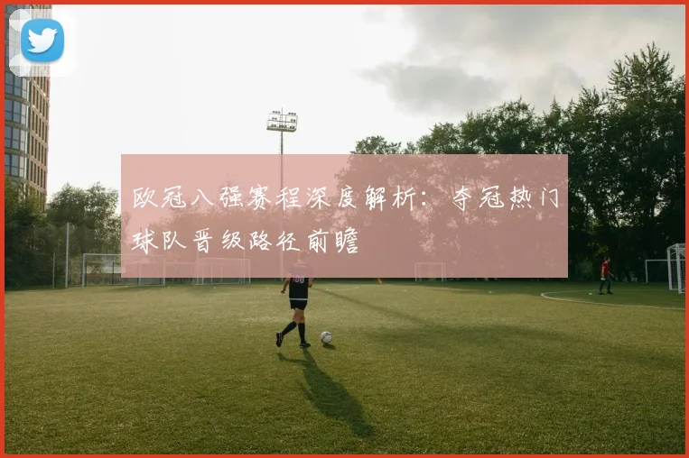 欧冠八强赛程深度解析：夺冠热门球队晋级路径前瞻