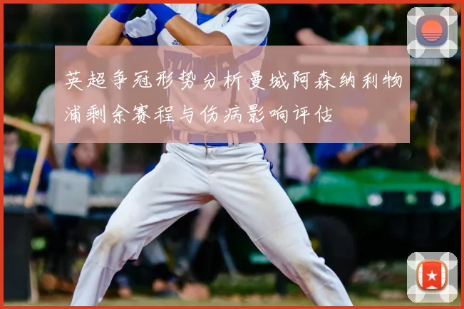 英超争冠形势分析曼城阿森纳利物浦剩余赛程与伤病影响评估