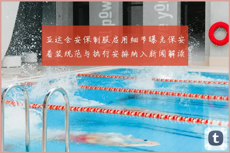 亚运会安保制服启用细节曝光保安着装规范与执行安排纳入新闻解读